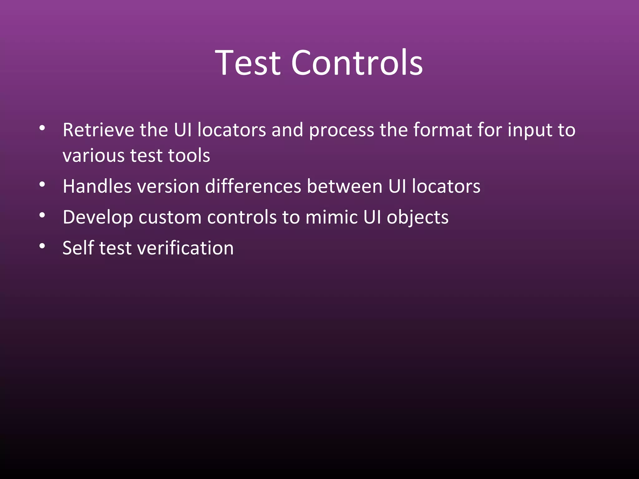 Test Controls
• Retrieve the UI locators and process the format for input to
various test tools
• Handles version differences between UI locators
• Develop custom controls to mimic UI objects
• Self test verification
 