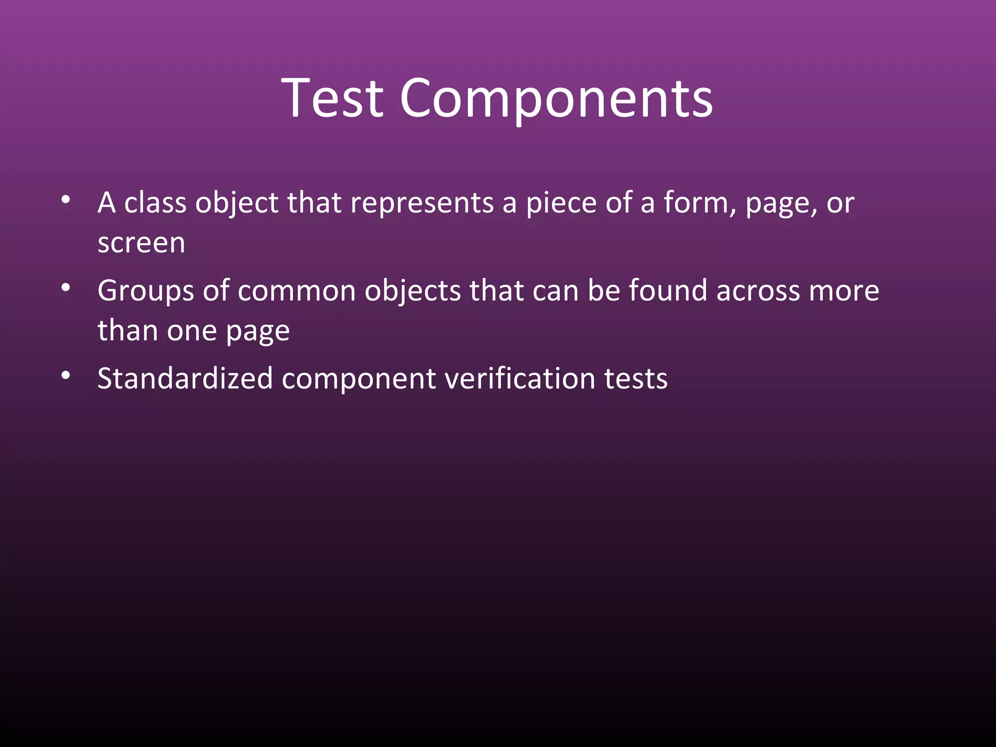 Test Components
• A class object that represents a piece of a form, page, or
screen
• Groups of common objects that can be found across more
than one page
• Standardized component verification tests
 