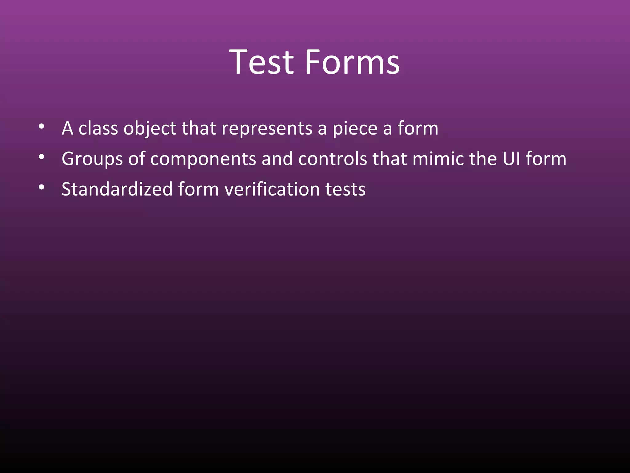 Test Forms
• A class object that represents a piece a form
• Groups of components and controls that mimic the UI form
• Standardized form verification tests
 