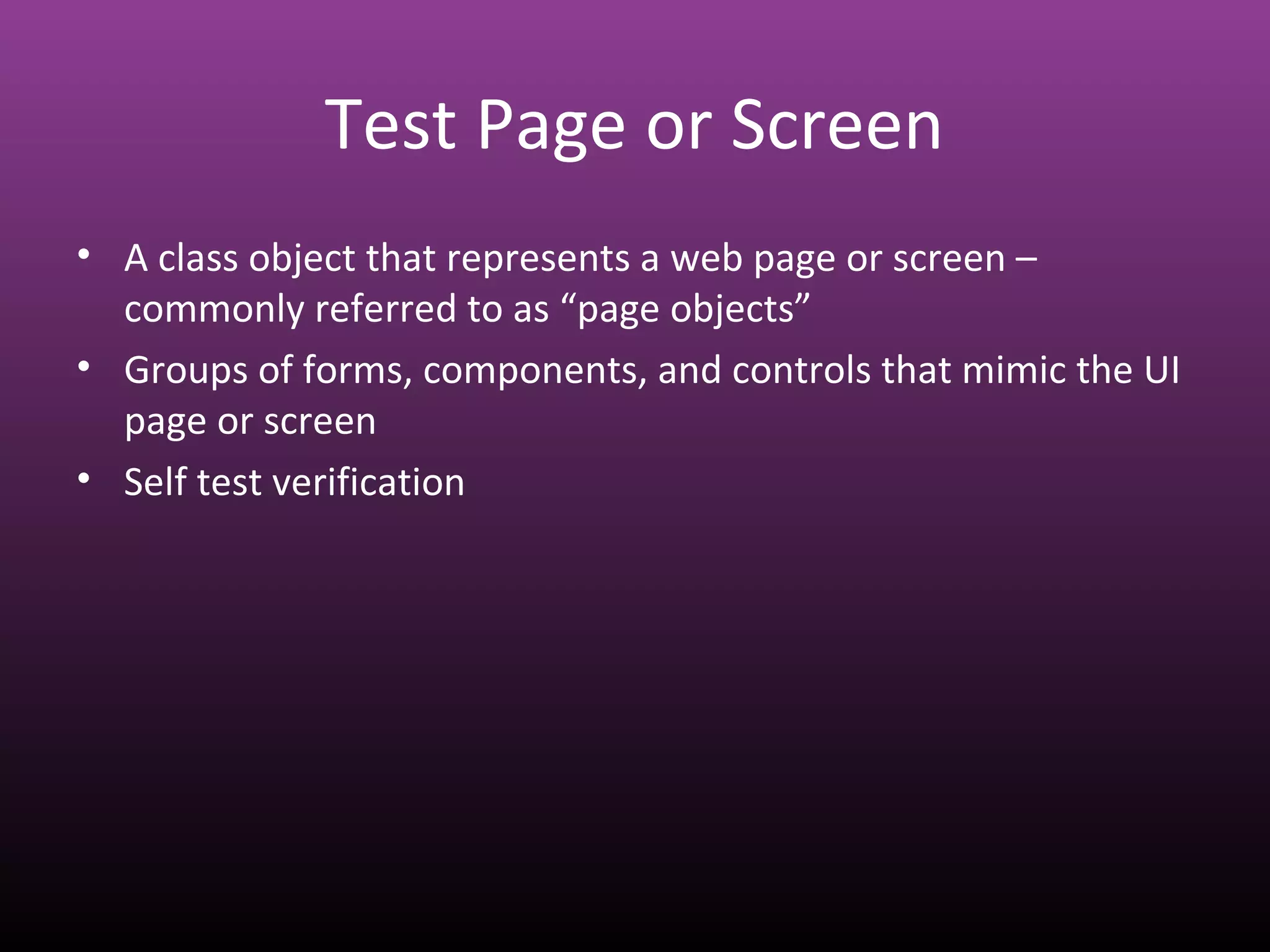 Test Page or Screen
• A class object that represents a web page or screen –
commonly referred to as “page objects”
• Groups of forms, components, and controls that mimic the UI
page or screen
• Self test verification
 