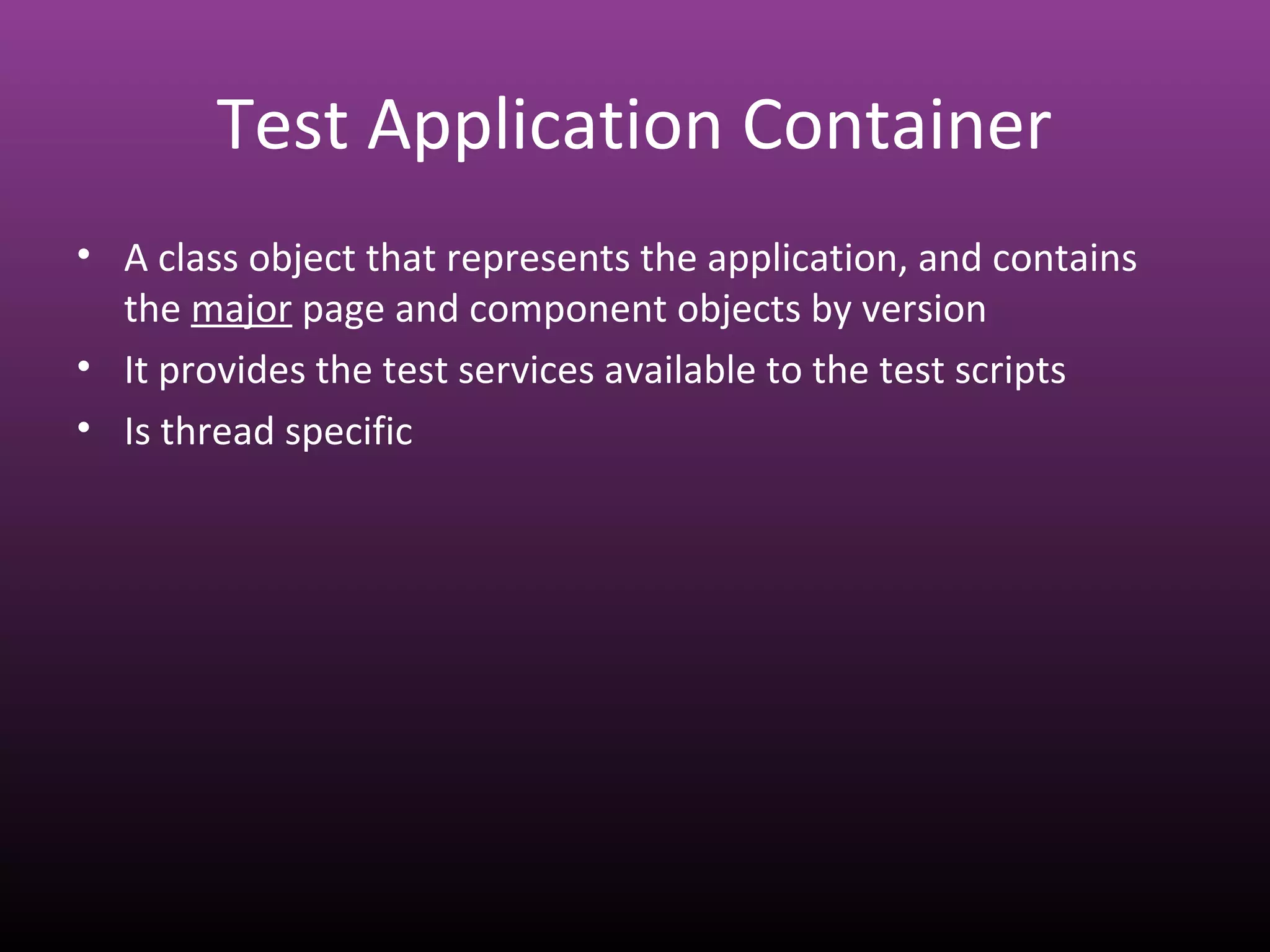 Test Application Container
• A class object that represents the application, and contains
the major page and component objects by version
• It provides the test services available to the test scripts
• Is thread specific
 
