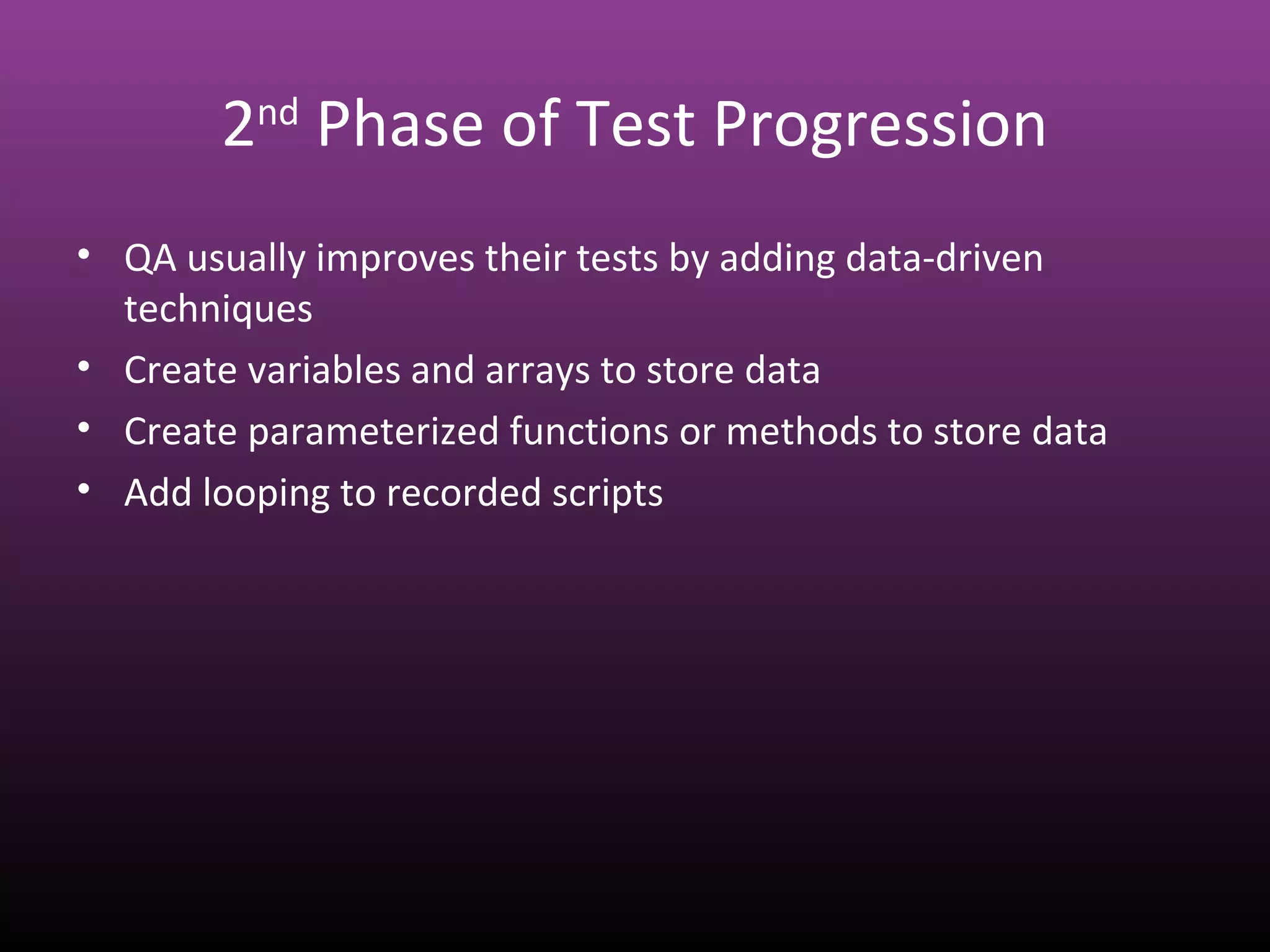 2nd
Phase of Test Progression
• QA usually improves their tests by adding data-driven
techniques
• Create variables and arrays to store data
• Create parameterized functions or methods to store data
• Add looping to recorded scripts
 