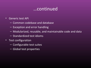 …continued
• Generic test API
– Common codebase and database
– Exception and error handling
– Modularized, reusable, and maintainable code and data
– Standardized test idioms
• Test configuration
– Configurable test suites
– Global test properties
 