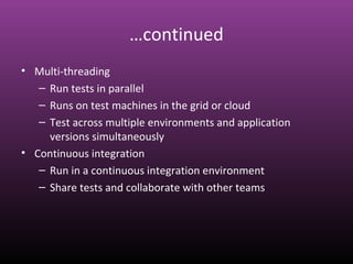 …continued
• Multi-threading
– Run tests in parallel
– Runs on test machines in the grid or cloud
– Test across multiple environments and application
versions simultaneously
• Continuous integration
– Run in a continuous integration environment
– Share tests and collaborate with other teams
 