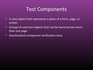Test Components
• A class object that represents a piece of a form, page, or
screen
• Groups of common objects that can be found across more
than one page
• Standardized component verification tests
 