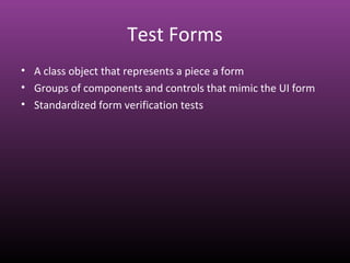 Test Forms
• A class object that represents a piece a form
• Groups of components and controls that mimic the UI form
• Standardized form verification tests
 