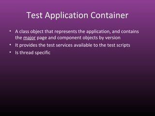 Test Application Container
• A class object that represents the application, and contains
the major page and component objects by version
• It provides the test services available to the test scripts
• Is thread specific
 