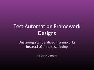 Test Automation Framework
Designs
Designing standardized frameworks
instead of simple scripting
By Martin Lienhard
 