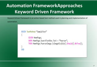 Automation FrameworkApproaches
Keyword Driven Framework
 Keyword driven framework is an action based test method used in planning and implementation of
automation.
17
 