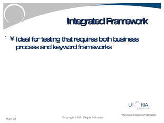 Integrated Framework Ideal for testing that requires both business process and keyword frameworks 