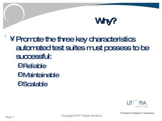 Why? Promote the three key characteristics automated test suites must possess to be successful: Reliable Maintainable Scalable 