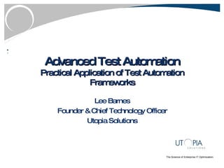 Advanced Test Automation Practical Application of Test Automation Frameworks Lee Barnes Founder & Chief Technology Officer Utopia Solutions 