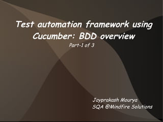 Test automation framework using 
Cucumber: BDD overview 
Part-1 of 3 
Jayprakash Mourya 
SQA @Mindfire Solutions 
 
