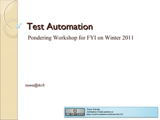 Test Automation
 Pondering Workshop for FYI on Winter 2011




towo@iki.fi




                       Towo Toivola
                       Attribution (Tekijä mainittava)
                       http://creativecommons.org/licenses/by/3.0/
 