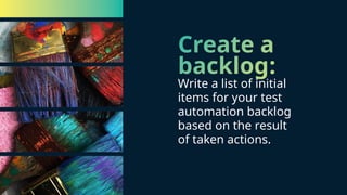 Create a
backlog:
Write a list of initial
items for your test
automation backlog
based on the result
of taken actions.
