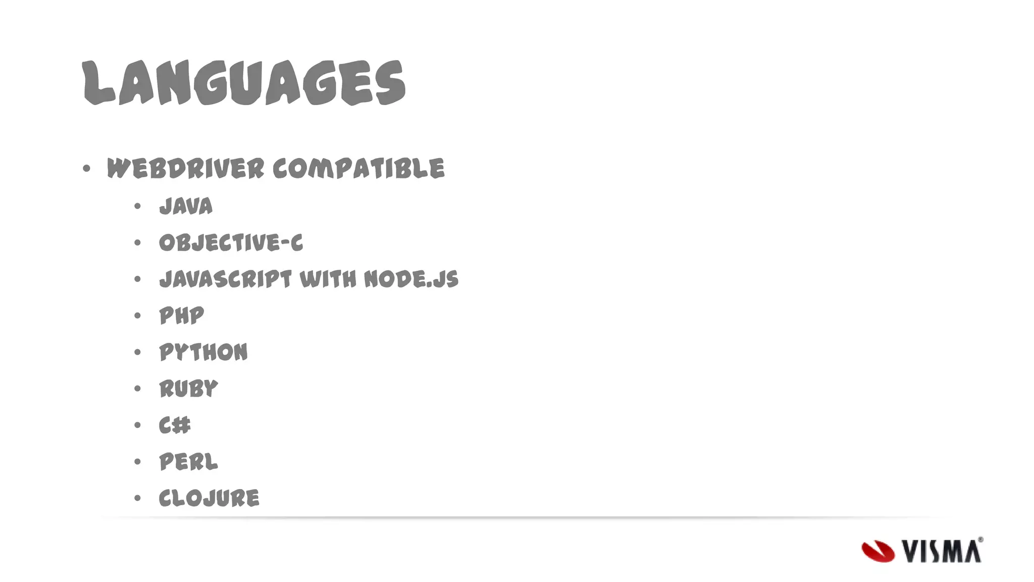 Languages
• WebDriver compatible
•
•
•
•
•
•
•
•
•

Java
Objective-C
JavaScript with Node.js
PHP
Python
Ruby
C#
Perl
Clojure

 