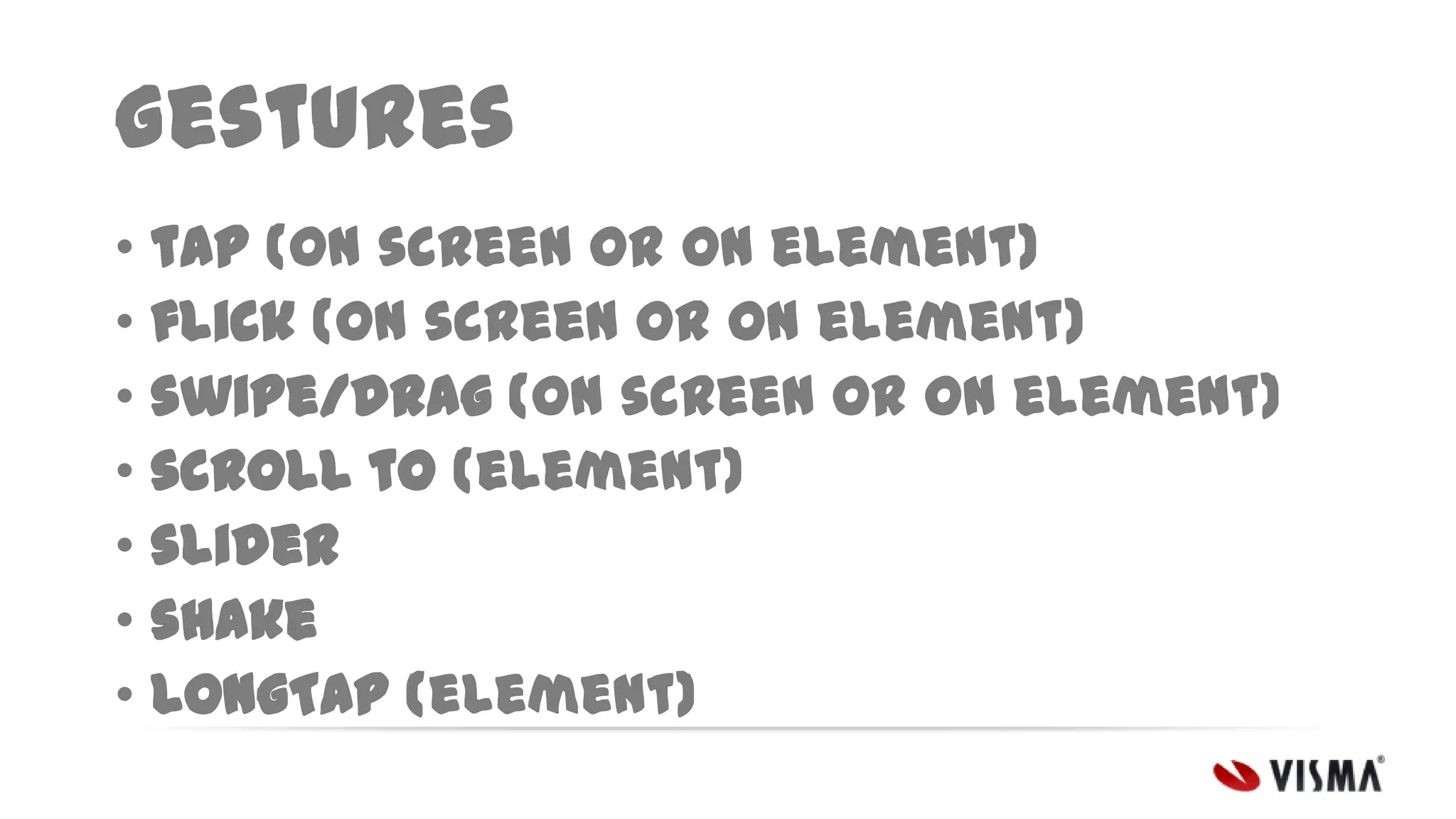 Gestures
• tap (on screen or on element)
• flick (on screen or on element)
• swipe/drag (on screen or on element)
• scroll to (element)
• slider
• shake
• longTap (element)

 