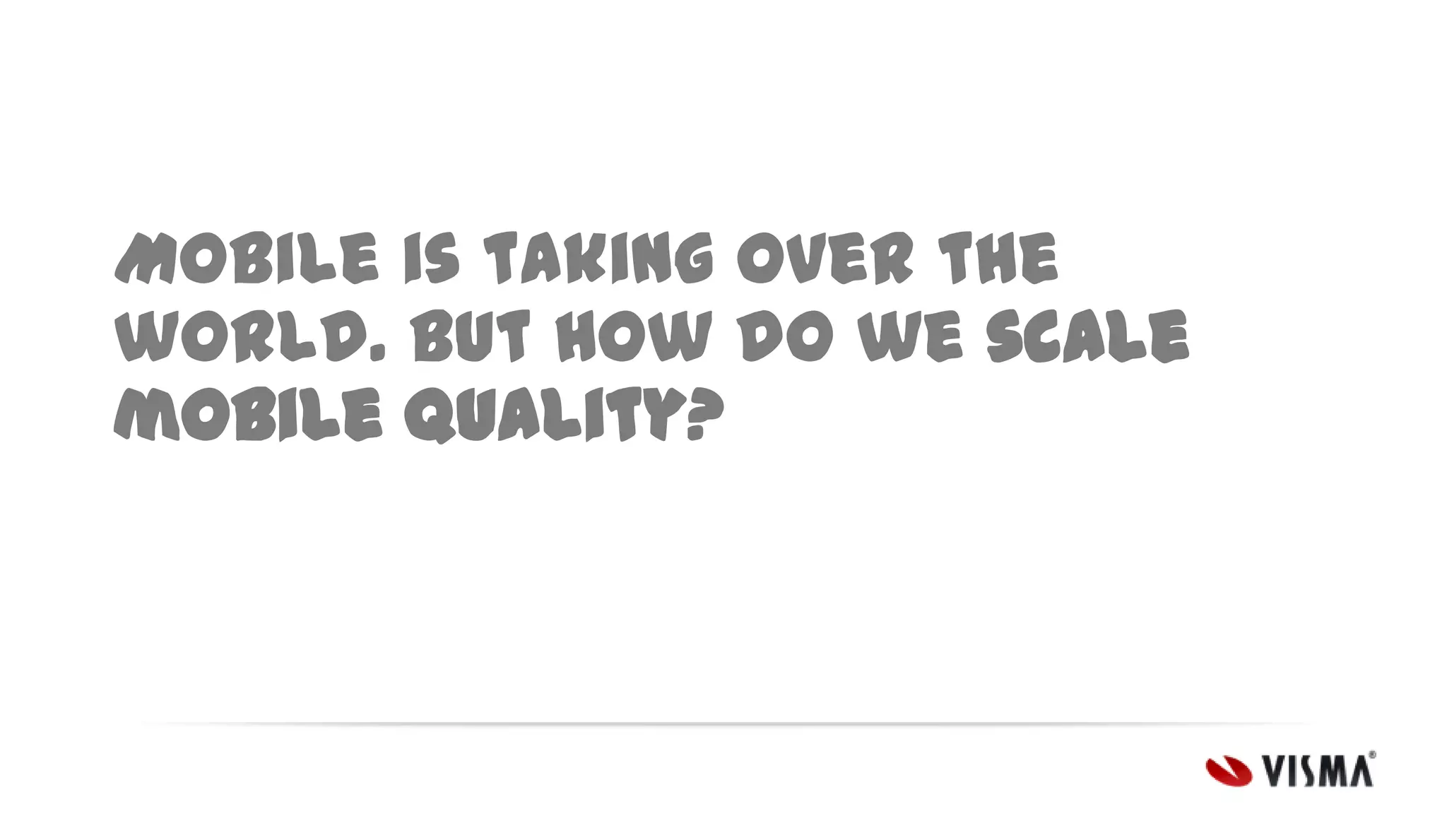 Mobile is taking over the
world. But how do we scale
mobile quality?

 