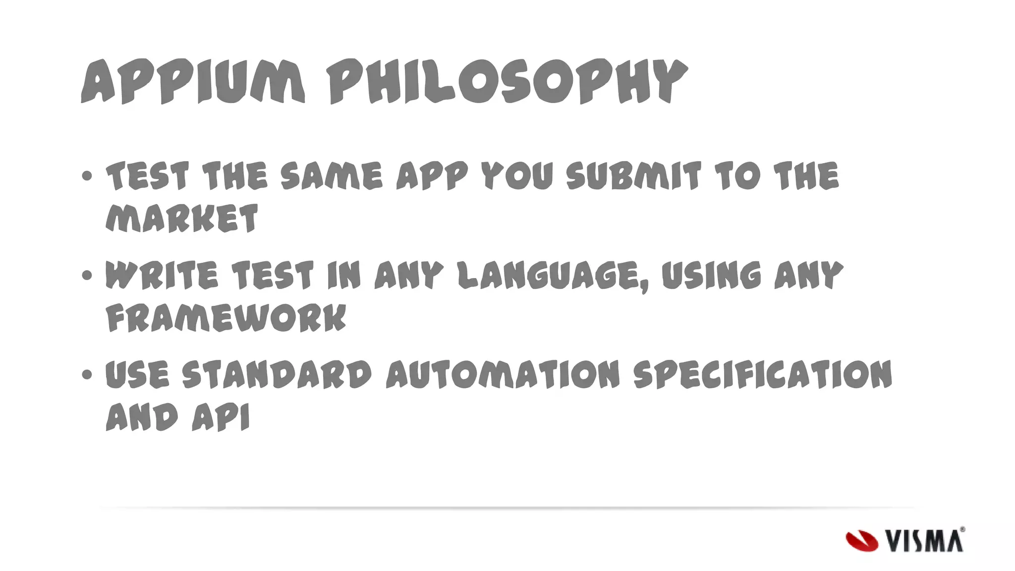 Appium philosophy
• Test the same app you submit to the
market
• Write test in any language, using any
framework
• Use standard automation specification
and API

 