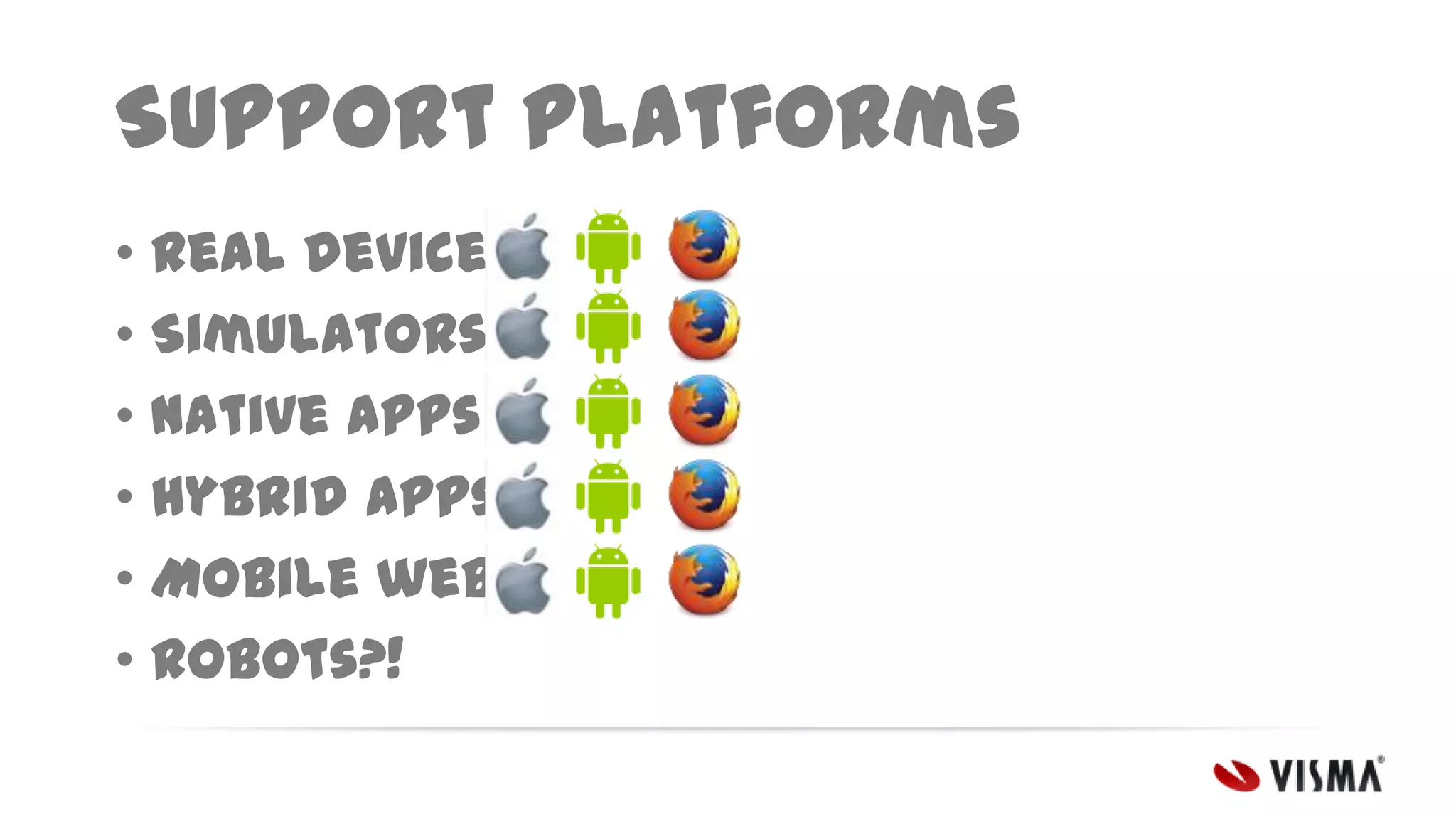 Support platforms
• Real devices
• Simulators
• Native apps
• Hybrid apps
• Mobile web
• Robots?!

 