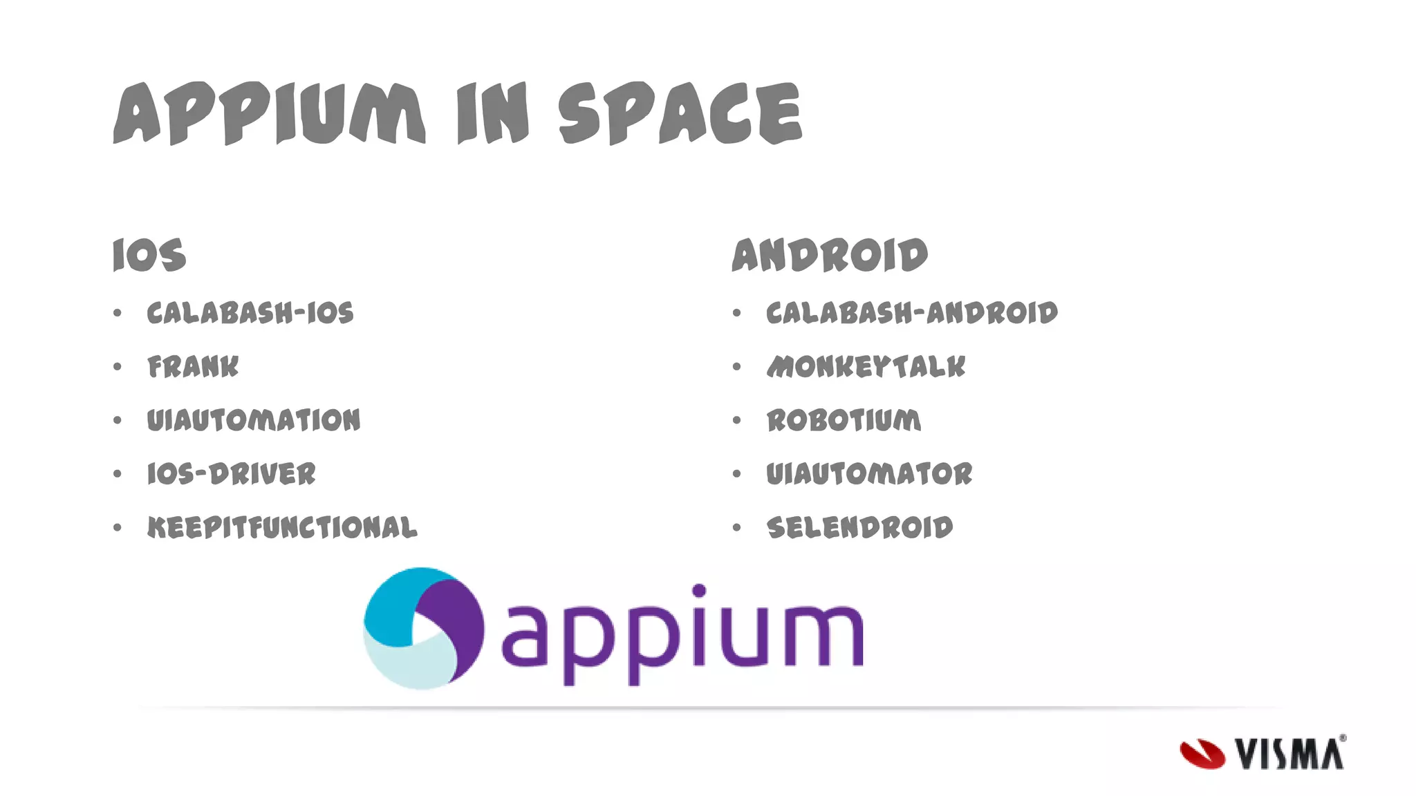 Appium in space
iOS

Android

• Calabash-ios

• Calabash-android

• Frank

• MonkeyTalk

• UIAutomation

• Robotium

• ios-driver

• UiAutomator

• KeepItFunctional

• Selendroid

 