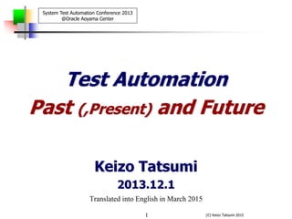 (C) Keizo Tatsumi 20151
Test Automation
Past (,Present) and Future
Keizo Tatsumi
2013.12.1
Translated into English in March 2015
System Test Automation Conference 2013
@Oracle Aoyama Center
 