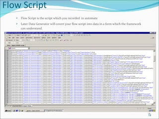 Flow Script Flow Script is the script which you recorded  to automate Later Data Generator will covert your flow script into data in a form which the framework can understand. 