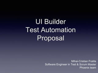 UI Builder
Test Automation
Proposal
Mihai-Cristian Fratila
Software Engineer in Test & Scrum Master
Phoenix team
 