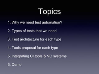 Topics
1. Why we need test automation?
2. Types of tests that we need
3. Test architecture for each type
4. Tools proposal for each type
5. Integrating CI tools & VC systems
6. Demo
 