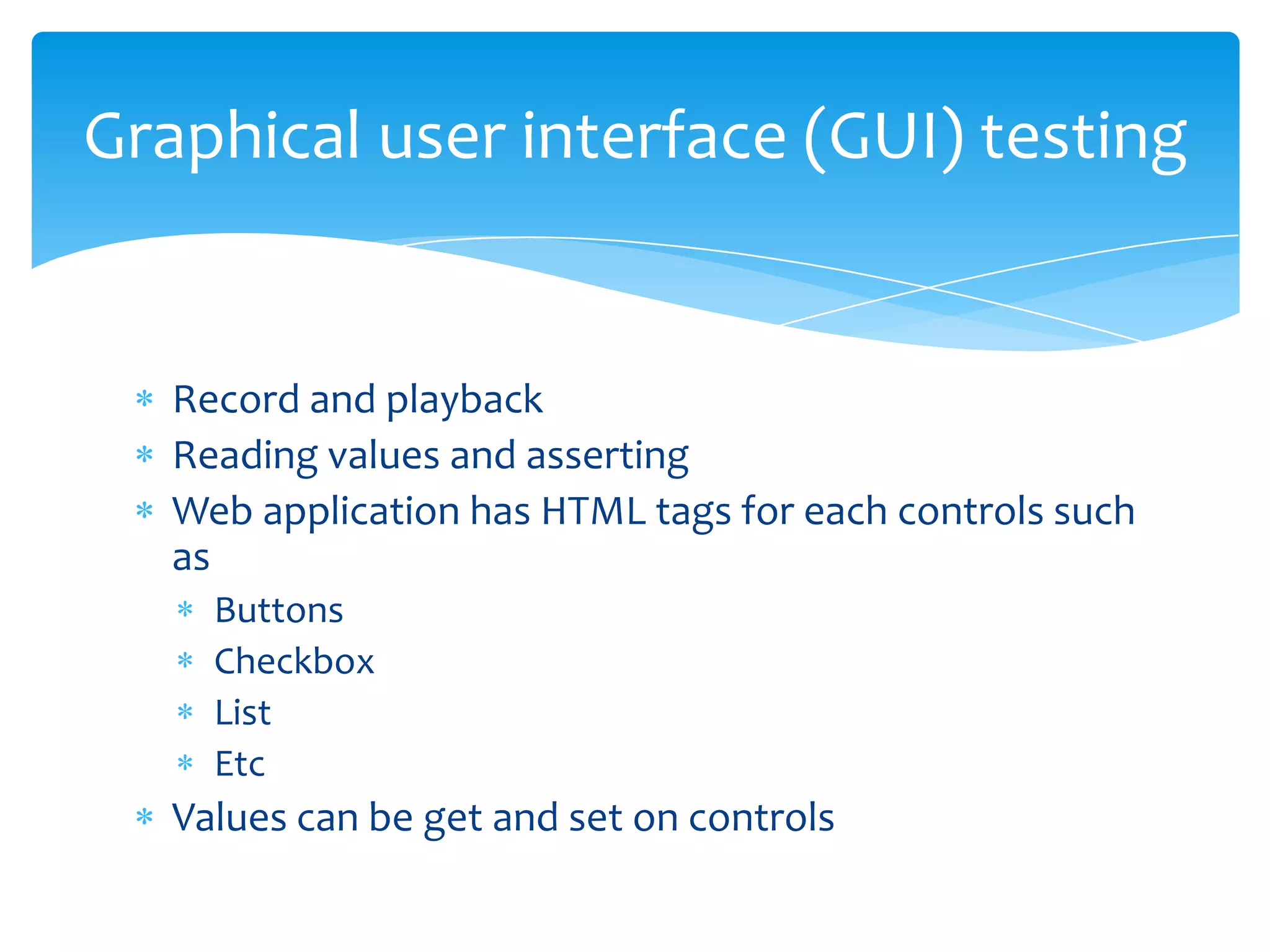 Graphical user interface (GUI) testing


   Record and playback
   Reading values and asserting
   Web application has HTML tags for each controls such
   as
     Buttons
     Checkbox
     List
     Etc
   Values can be get and set on controls
 