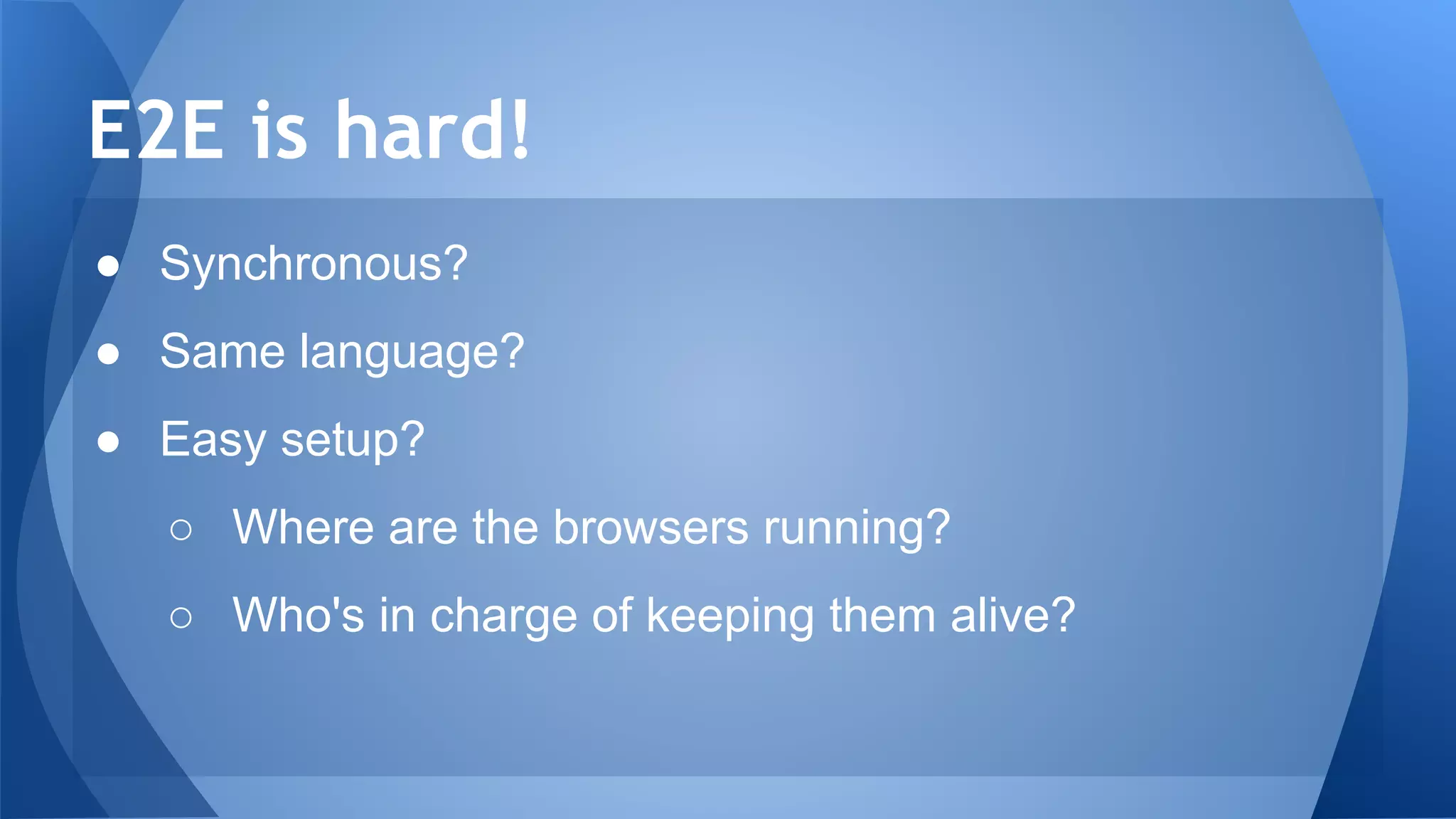 ● Synchronous?
● Same language?
● Easy setup?
○ Where are the browsers running?
○ Who's in charge of keeping them alive?
E2E is hard!
 