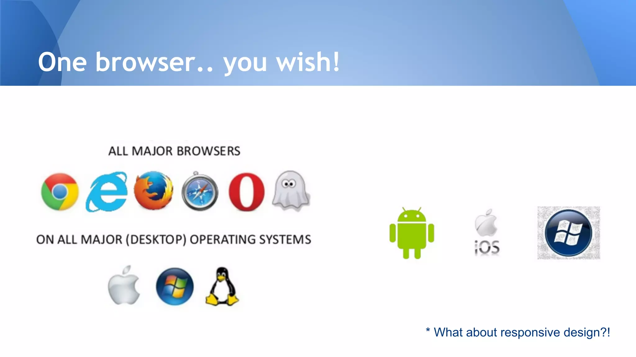 One browser.. you wish!
* What about responsive design?!
 