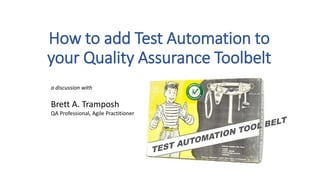 How to add Test Automation to
your Quality Assurance Toolbelt
a discussion with
Brett A. Tramposh
QA Professional, Agile Practitioner
 
