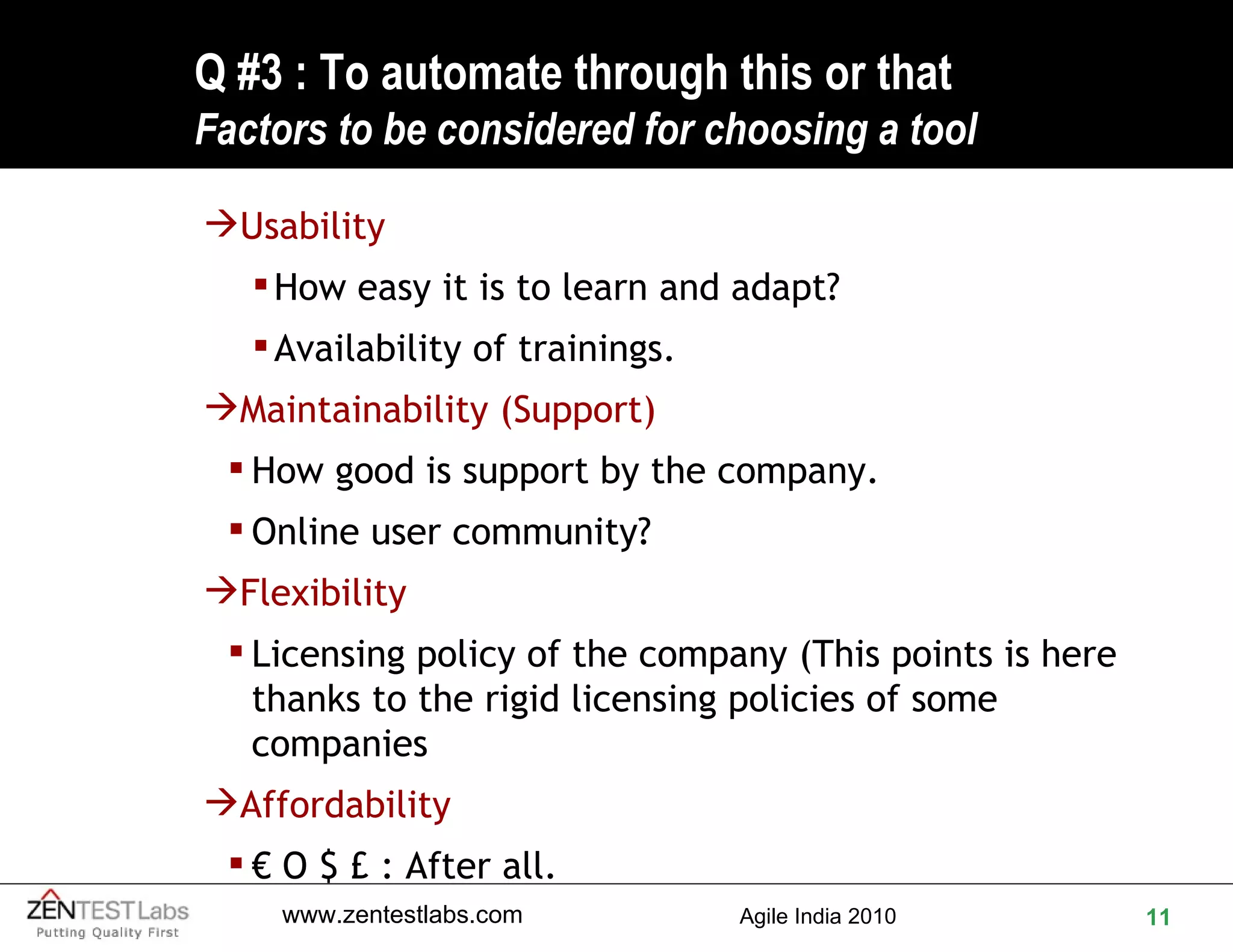 Q #3 : To automate through this or that F actors to be considered for choosing a tool Usability  How easy it is to learn and adapt?  Availability of trainings. Maintainability (Support) How good is support by the company.  Online user community? Flexibility Licensing policy of the company (This points is here thanks to the rigid licensing policies of some companies Affordability €  O $ £ : After all. 