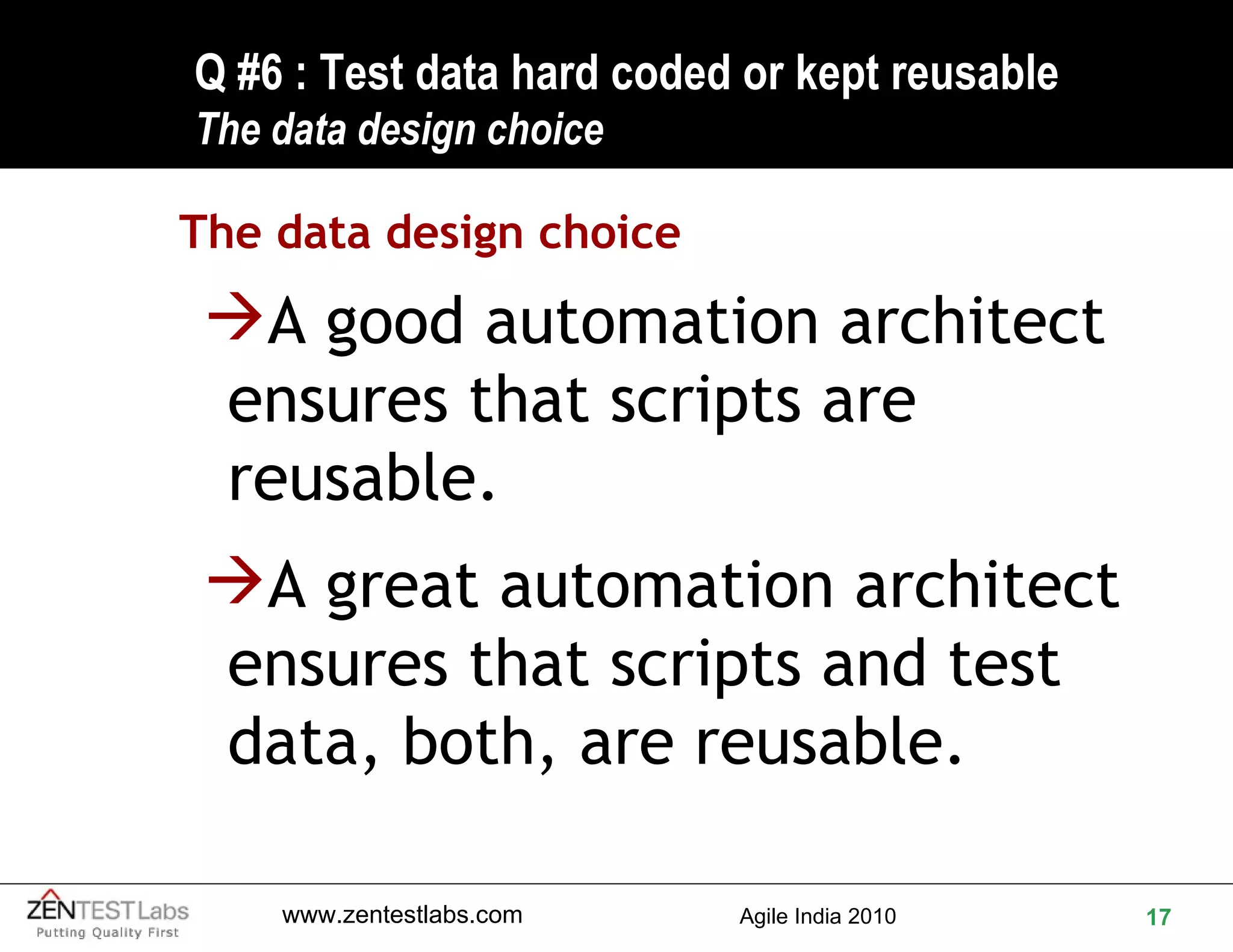 Q #6 : Test data hard coded or kept reusable  The data design choice The data design choice A good automation architect ensures that scripts are reusable. A great automation architect ensures that scripts and test data, both, are reusable. 