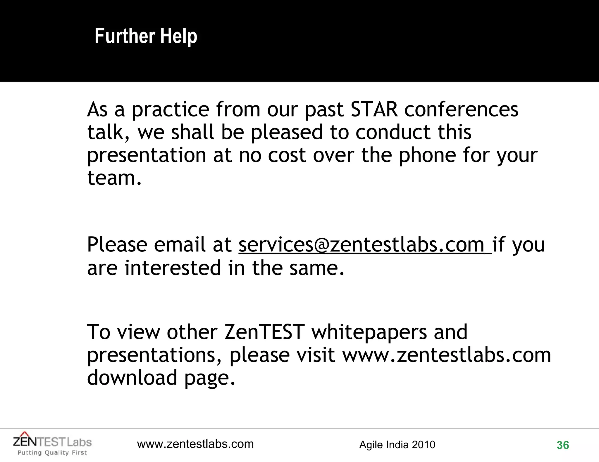 Further Help As a practice from our past STAR conferences talk, we shall be pleased to conduct this presentation at no cost over the phone for your team. Please email at  [email_address]   if you are interested in the same. To view other ZenTEST whitepapers and presentations, please visit  www.zentestlabs.com  download page. 