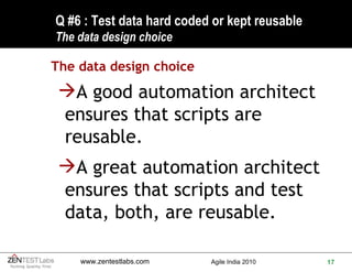 Q #6 : Test data hard coded or kept reusable  The data design choice The data design choice A good automation architect ensures that scripts are reusable. A great automation architect ensures that scripts and test data, both, are reusable. 