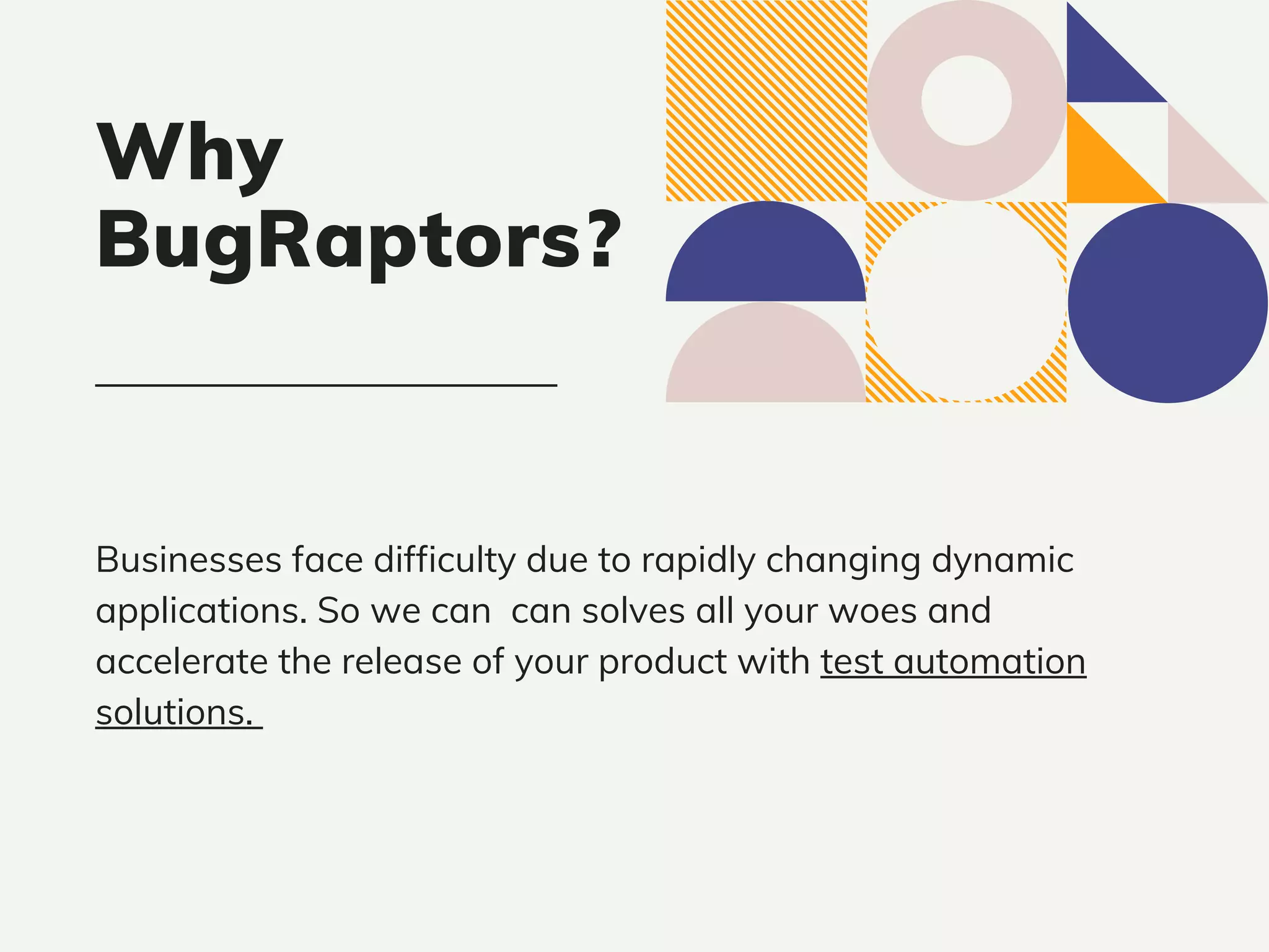 Businesses face difficulty due to rapidly changing dynamic
applications. So we can can solves all your woes and
accelerate the release of your product with test automation
solutions.
Why
BugRaptors?
 