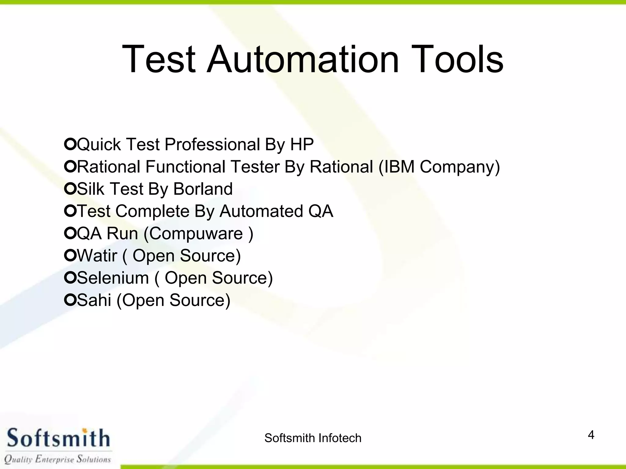 Softsmith Infotech 4
Test Automation Tools
Quick Test Professional By HP
Rational Functional Tester By Rational (IBM Company)
Silk Test By Borland
Test Complete By Automated QA
QA Run (Compuware )
Watir ( Open Source)
Selenium ( Open Source)
Sahi (Open Source)
 