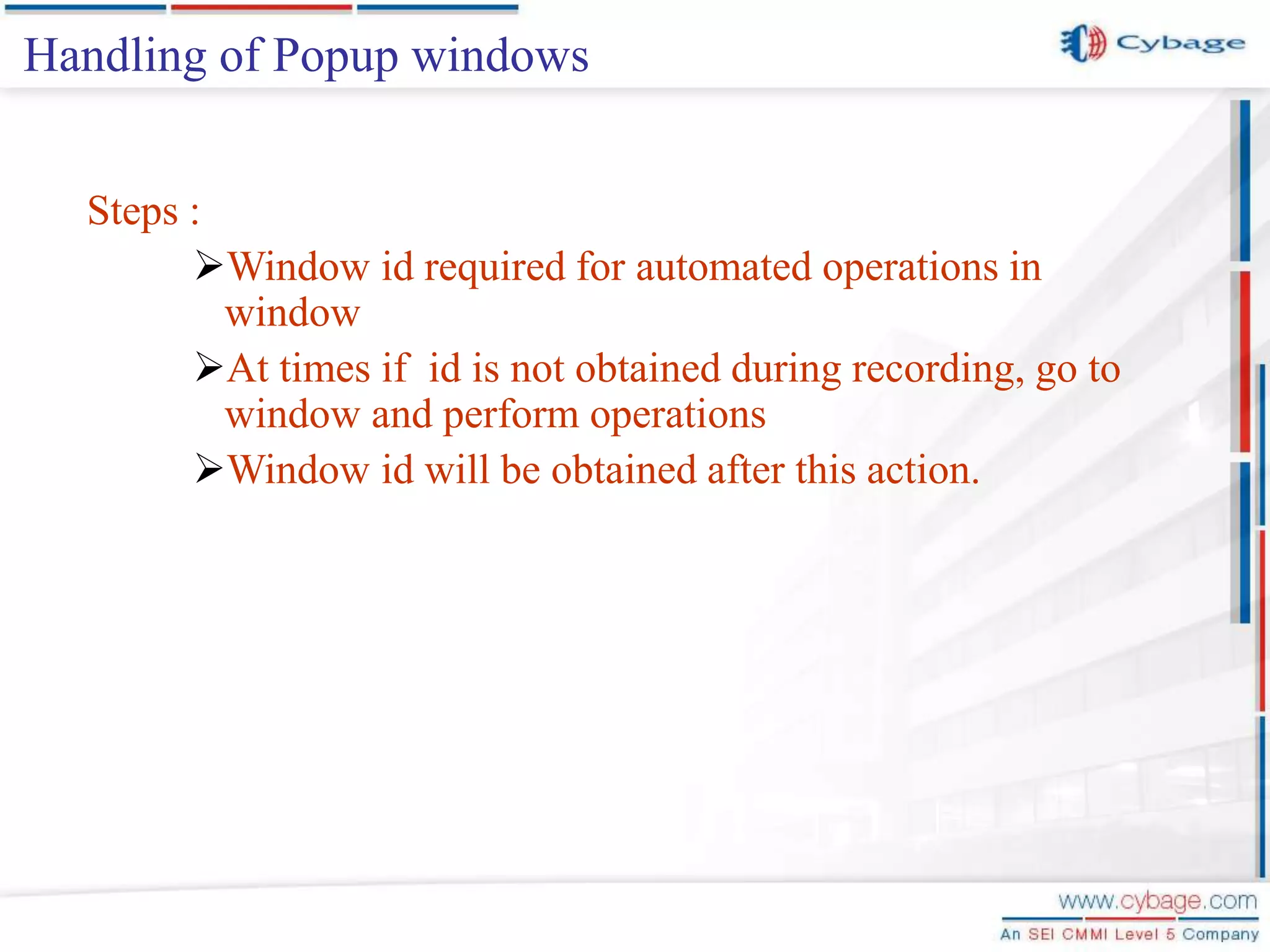 Steps : Window id required for automated operations in window At times if id is not obtained during recording, go to window and perform operations Window id will be obtained after this action. Handling of Popup windows 