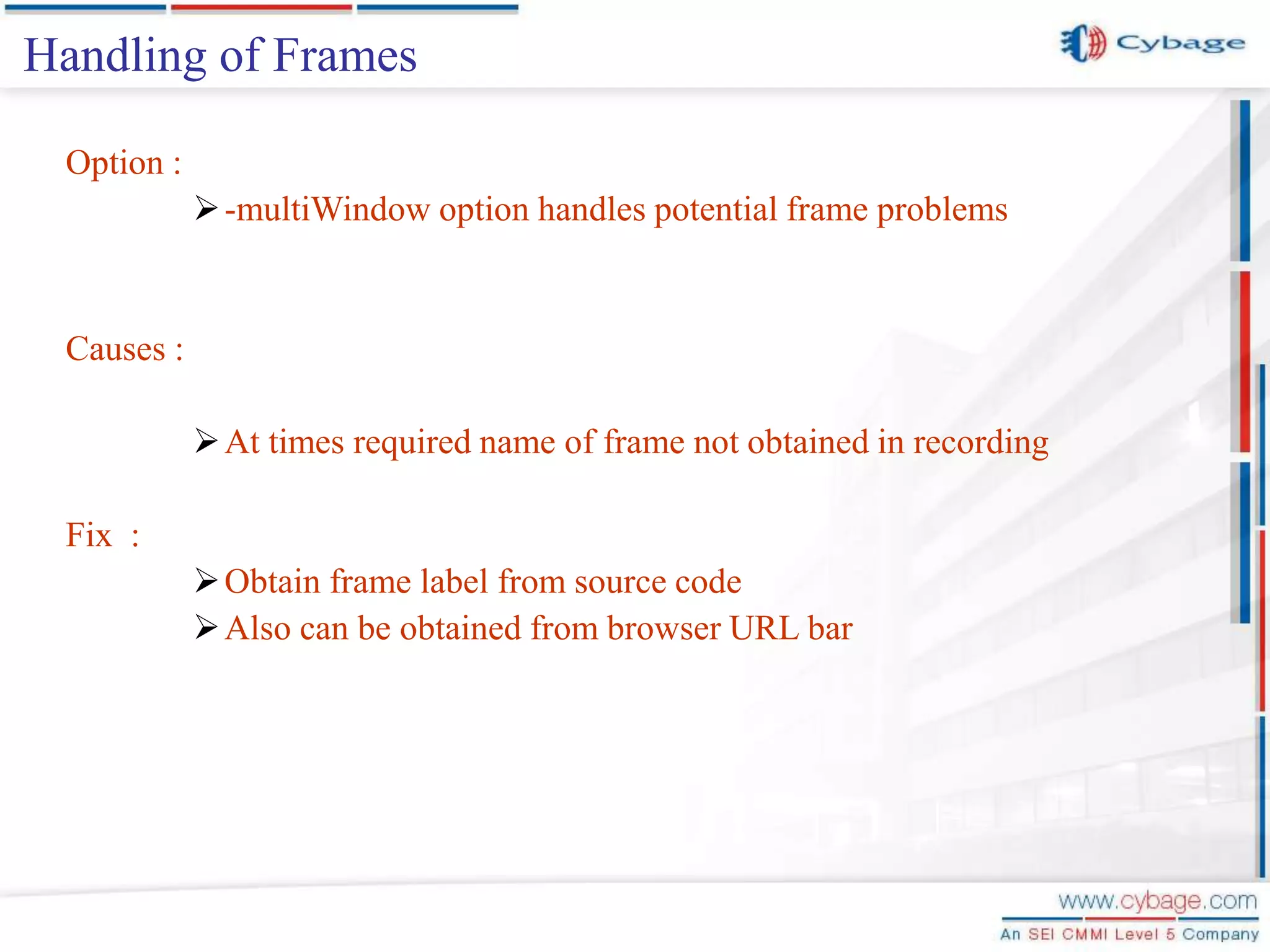 Option : -multiWindow option handles potential frame problems Causes : At times required name of frame not obtained in recording Fix : Obtain frame label from source code Also can be obtained from browser URL bar Handling of Frames 