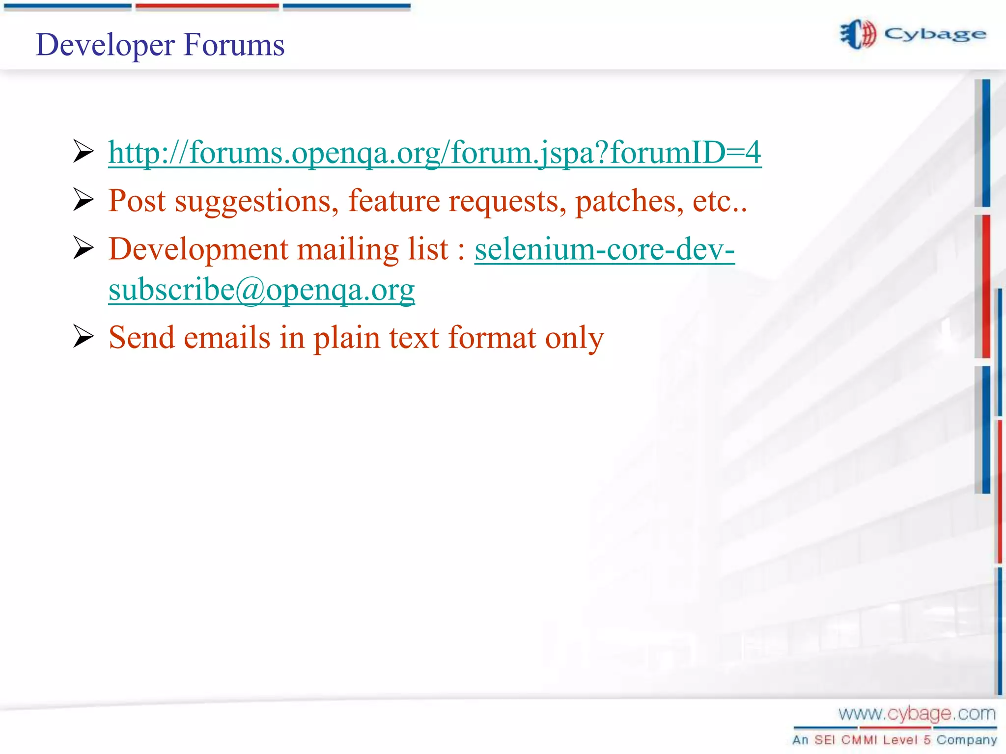 Developer Forums  http://forums.openqa.org/forum.jspa?forumID=4  Post suggestions, feature requests, patches, etc..  Development mailing list : selenium-core-dev- subscribe@openqa.org  Send emails in plain text format only 