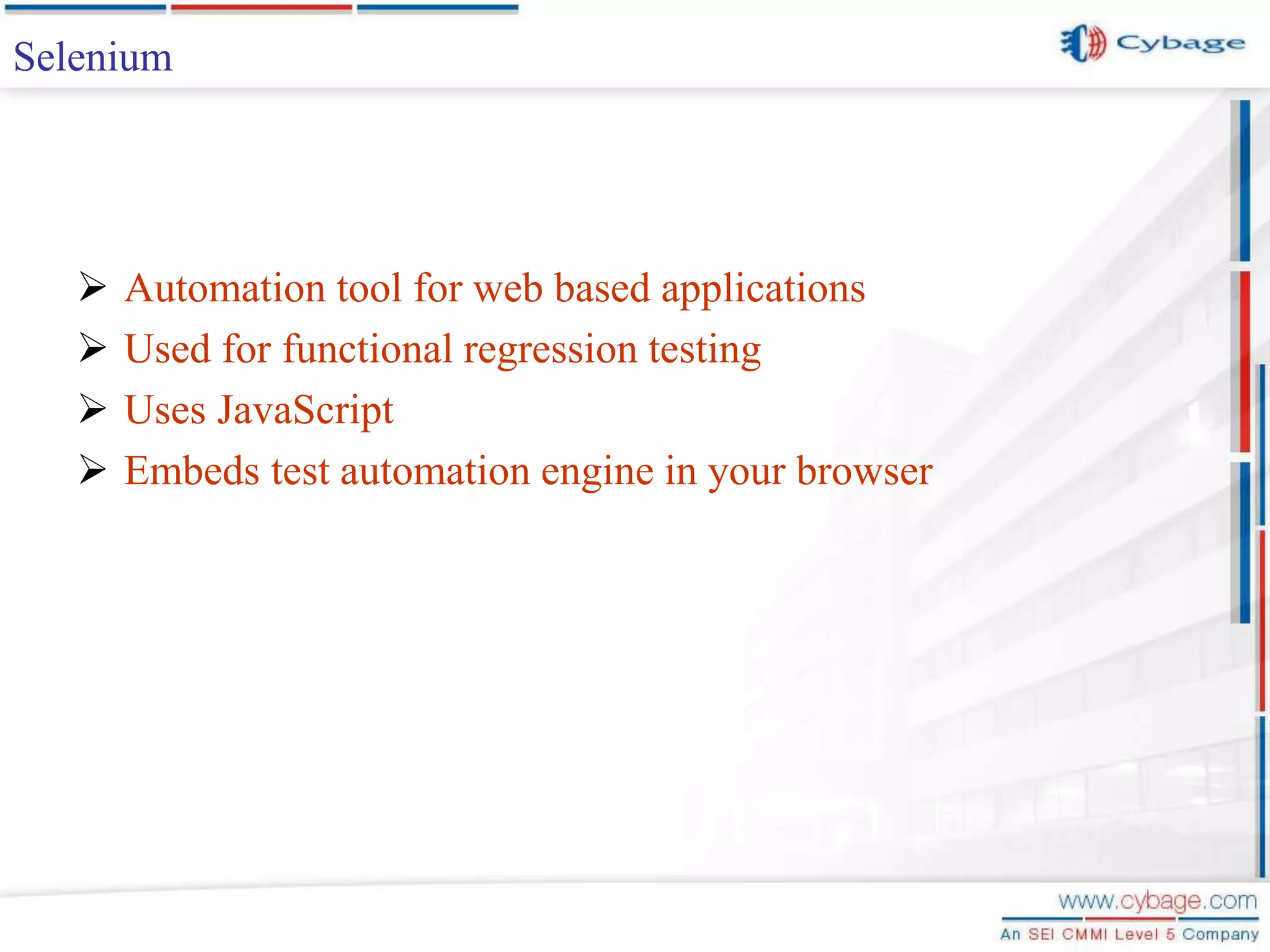  Automation tool for web based applications  Used for functional regression testing  Uses JavaScript  Embeds test automation engine in your browser Selenium 