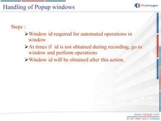 Steps :
Window id required for automated operations in
window
At times if id is not obtained during recording, go to
window and perform operations
Window id will be obtained after this action.
Handling of Popup windows
 