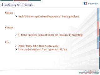 Option :
-multiWindow option handles potential frame problems
Causes :
At times required name of frame not obtained in recording
Fix :
Obtain frame label from source code
Also can be obtained from browser URL bar
Handling of Frames
 