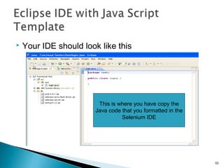  Your IDE should look like this
53
This is where you have copy the
Java code that you formatted in the
Selenium IDE
 