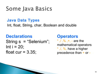 Java Data Types
Int, float, String, char, Boolean and double
63
Declarations
String s = “Selenium”;
Int i = 20;
float cur ...