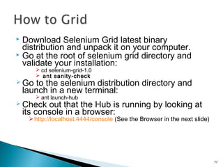  Download Selenium Grid latest binary
distribution and unpack it on your computer.
 Go at the root of selenium grid dire...