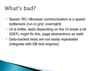  Speed: RC->Browser communication is a speed
bottleneck (run in grid, overnight)
 UI is brittle, tests depending on the ...