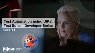 Test Automation using UiPath
Test Suite – Developer Series
Part 3 of 4
 